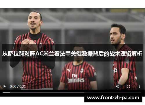 从萨拉赫对阵AC米兰看法甲关键数据背后的战术逻辑解析