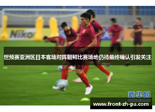 世预赛亚洲区日本客场对阵朝鲜比赛场地仍待最终确认引发关注