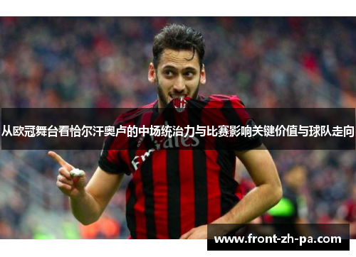 从欧冠舞台看恰尔汗奥卢的中场统治力与比赛影响关键价值与球队走向 从欧冠舞台看恰尔汗奥卢的中场统治力与比赛影响关键价值与球队走向