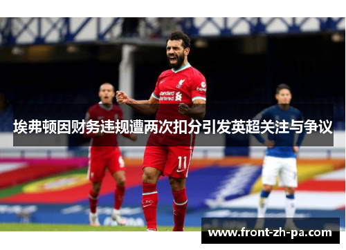 埃弗顿因财务违规遭两次扣分引发英超关注与争议 埃弗顿因财务违规遭两次扣分引发英超关注与争议