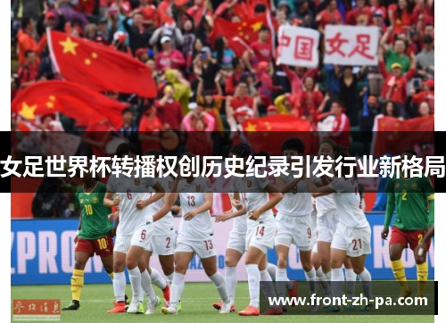 女足世界杯转播权创历史纪录引发行业新格局 女足世界杯转播权创历史纪录引发行业新格局