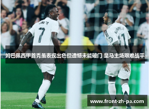 姆巴佩西甲首秀虽表现出色但遗憾未能破门 皇马主场艰难战平