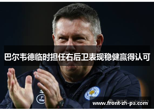 巴尔韦德临时担任右后卫表现稳健赢得认可 巴尔韦德临时担任右后卫表现稳健赢得认可