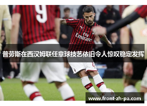 普劳斯在西汉姆联任意球技艺依旧令人惊叹稳定发挥