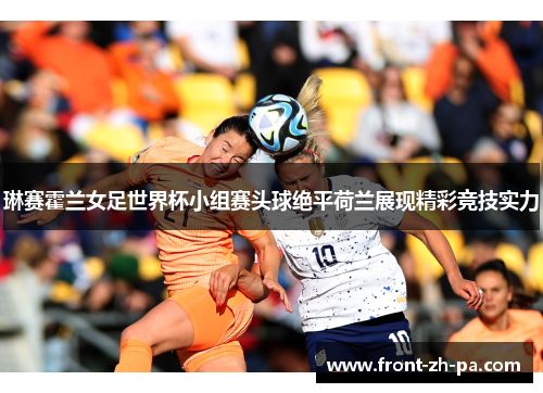 琳赛霍兰女足世界杯小组赛头球绝平荷兰展现精彩竞技实力