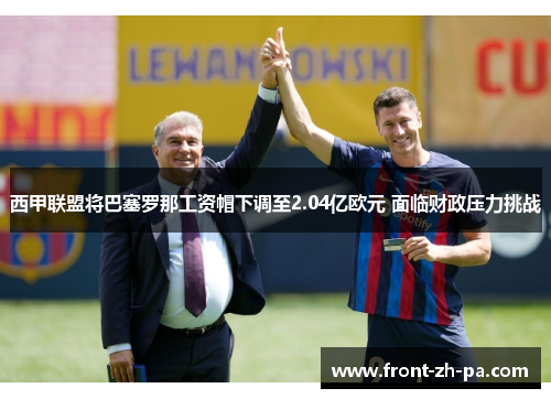 西甲联盟将巴塞罗那工资帽下调至2.04亿欧元 面临财政压力挑战