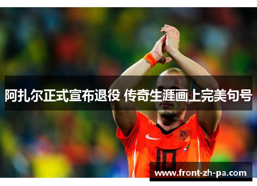 阿扎尔正式宣布退役 传奇生涯画上完美句号 阿扎尔正式宣布退役 传奇生涯画上完美句号