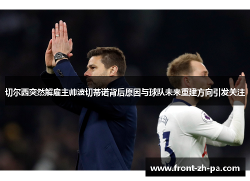 切尔西突然解雇主帅波切蒂诺背后原因与球队未来重建方向引发关注 切尔西突然解雇主帅波切蒂诺背后原因与球队未来重建方向引发关注