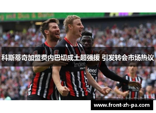 科斯蒂奇加盟费内巴切成土超强援 引发转会市场热议 科斯蒂奇加盟费内巴切成土超强援 引发转会市场热议