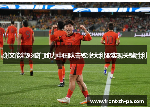 谢文能精彩破门助力中国队击败澳大利亚实现关键胜利 谢文能精彩破门助力中国队击败澳大利亚实现关键胜利