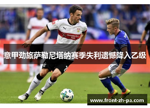 意甲劲旅萨勒尼塔纳赛季失利遗憾降入乙级 意甲劲旅萨勒尼塔纳赛季失利遗憾降入乙级