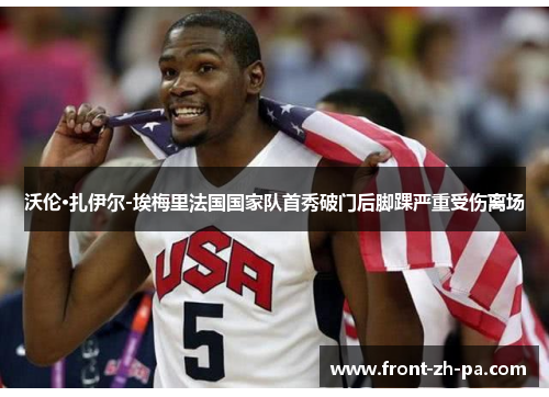 沃伦·扎伊尔-埃梅里法国国家队首秀破门后脚踝严重受伤离场 沃伦·扎伊尔-埃梅里法国国家队首秀破门后脚踝严重受伤离场