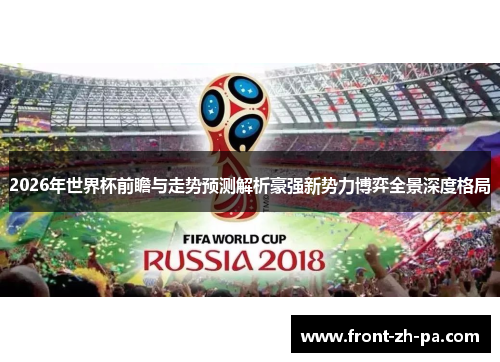 2026年世界杯前瞻与走势预测解析豪强新势力博弈全景深度格局 2026年世界杯前瞻与走势预测解析豪强新势力博弈全景深度格局