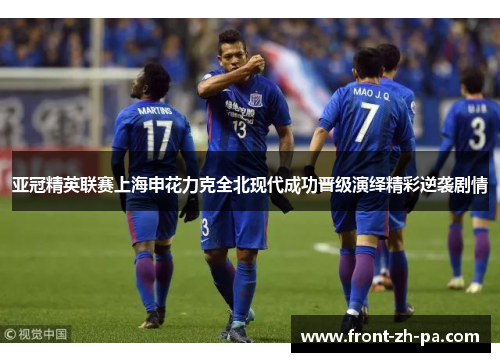 亚冠精英联赛上海申花力克全北现代成功晋级演绎精彩逆袭剧情 亚冠精英联赛上海申花力克全北现代成功晋级演绎精彩逆袭剧情