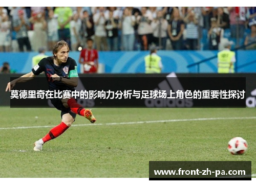 莫德里奇在比赛中的影响力分析与足球场上角色的重要性探讨